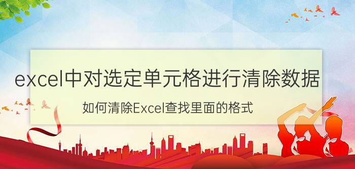 excel中对选定单元格进行清除数据 如何清除Excel查找里面的格式？